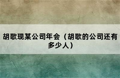 胡歌现某公司年会（胡歌的公司还有多少人）