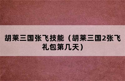 胡莱三国张飞技能（胡莱三国2张飞礼包第几天）