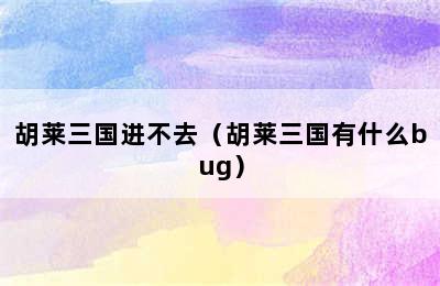 胡莱三国进不去（胡莱三国有什么bug）