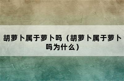 胡萝卜属于萝卜吗（胡萝卜属于萝卜吗为什么）