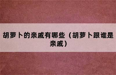 胡萝卜的亲戚有哪些（胡萝卜跟谁是亲戚）