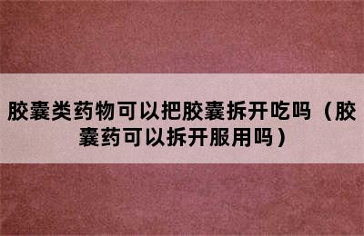 胶囊类药物可以把胶囊拆开吃吗（胶囊药可以拆开服用吗）