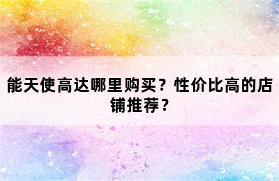 能天使高达哪里购买？性价比高的店铺推荐？