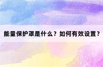 能量保护罩是什么？如何有效设置？