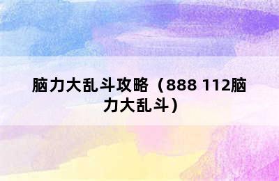 脑力大乱斗攻略（888+112脑力大乱斗）