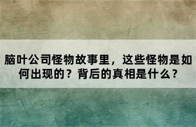 脑叶公司怪物故事里，这些怪物是如何出现的？背后的真相是什么？