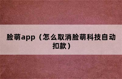 脸萌app（怎么取消脸萌科技自动扣款）