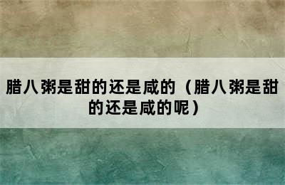 腊八粥是甜的还是咸的（腊八粥是甜的还是咸的呢）