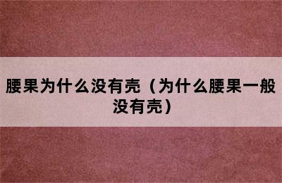 腰果为什么没有壳（为什么腰果一般没有壳）