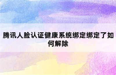 腾讯人脸认证健康系统绑定绑定了如何解除