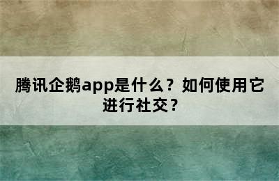 腾讯企鹅app是什么？如何使用它进行社交？