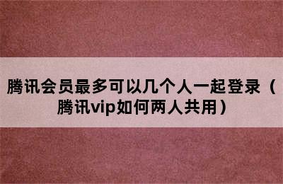 腾讯会员最多可以几个人一起登录（腾讯vip如何两人共用）