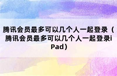 腾讯会员最多可以几个人一起登录（腾讯会员最多可以几个人一起登录iPad）