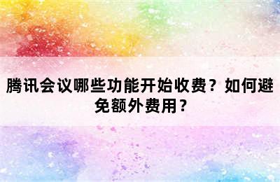 腾讯会议哪些功能开始收费？如何避免额外费用？