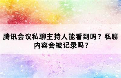 腾讯会议私聊主持人能看到吗？私聊内容会被记录吗？