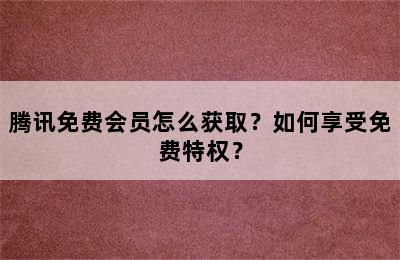 腾讯免费会员怎么获取？如何享受免费特权？