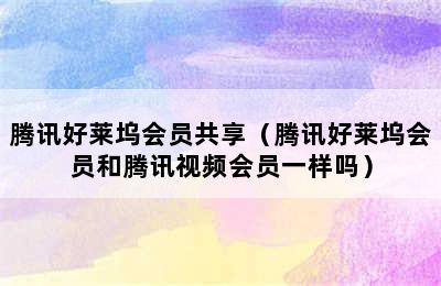 腾讯好莱坞会员共享（腾讯好莱坞会员和腾讯视频会员一样吗）