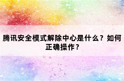 腾讯安全模式解除中心是什么？如何正确操作？