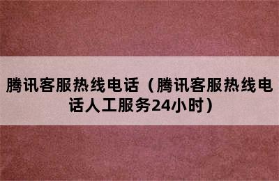 腾讯客服热线电话（腾讯客服热线电话人工服务24小时）