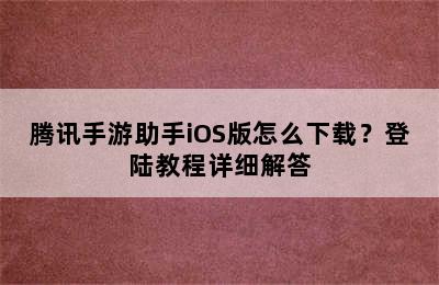 腾讯手游助手iOS版怎么下载？登陆教程详细解答