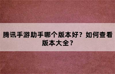 腾讯手游助手哪个版本好？如何查看版本大全？