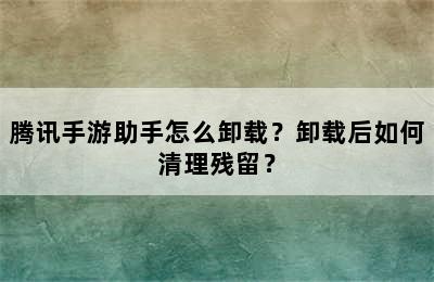 腾讯手游助手怎么卸载？卸载后如何清理残留？