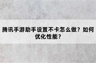 腾讯手游助手设置不卡怎么做？如何优化性能？