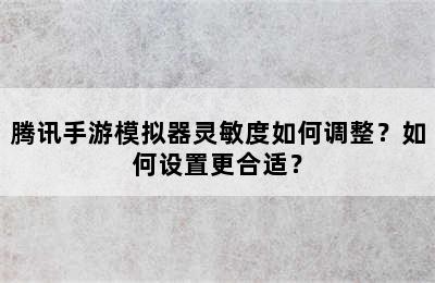 腾讯手游模拟器灵敏度如何调整？如何设置更合适？