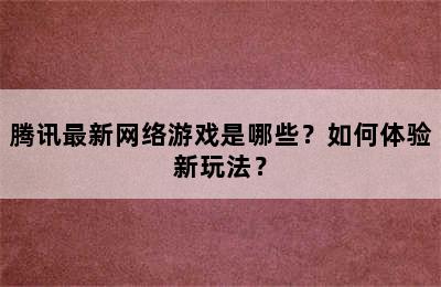 腾讯最新网络游戏是哪些？如何体验新玩法？