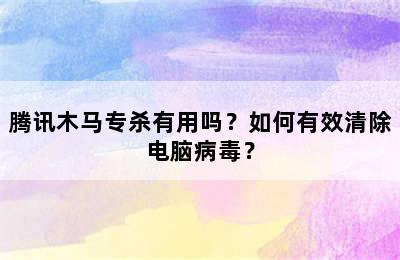 腾讯木马专杀有用吗？如何有效清除电脑病毒？