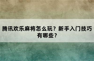 腾讯欢乐麻将怎么玩？新手入门技巧有哪些？