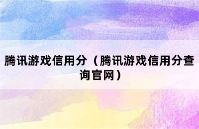 腾讯游戏信用分（腾讯游戏信用分查询官网）