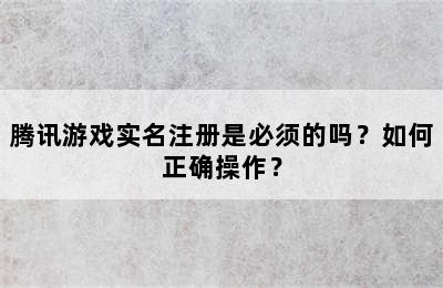 腾讯游戏实名注册是必须的吗？如何正确操作？