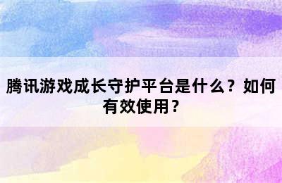 腾讯游戏成长守护平台是什么？如何有效使用？