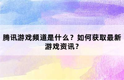 腾讯游戏频道是什么？如何获取最新游戏资讯？