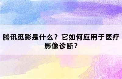 腾讯觅影是什么？它如何应用于医疗影像诊断？