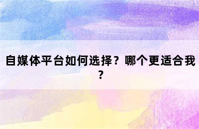 自媒体平台如何选择？哪个更适合我？