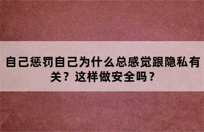 自己惩罚自己为什么总感觉跟隐私有关？这样做安全吗？