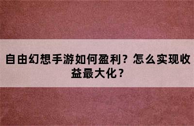 自由幻想手游如何盈利？怎么实现收益最大化？