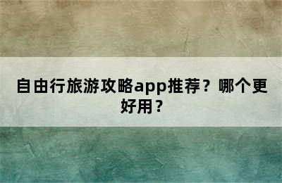 自由行旅游攻略app推荐？哪个更好用？