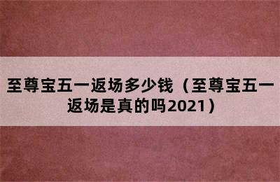 至尊宝五一返场多少钱（至尊宝五一返场是真的吗2021）