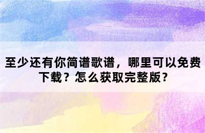 至少还有你简谱歌谱，哪里可以免费下载？怎么获取完整版？