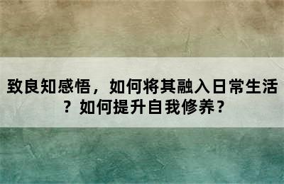 致良知感悟，如何将其融入日常生活？如何提升自我修养？