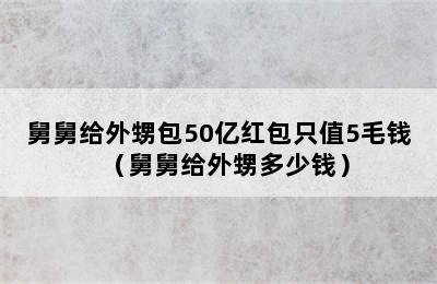 舅舅给外甥包50亿红包只值5毛钱（舅舅给外甥多少钱）