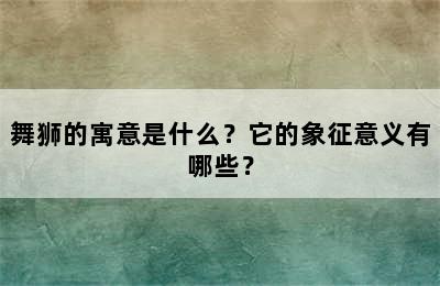 舞狮的寓意是什么？它的象征意义有哪些？