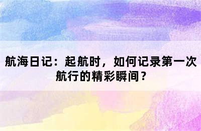 航海日记：起航时，如何记录第一次航行的精彩瞬间？