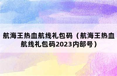 航海王热血航线礼包码（航海王热血航线礼包码2023内部号）