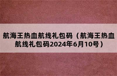 航海王热血航线礼包码（航海王热血航线礼包码2024年6月10号）