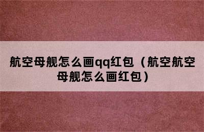 航空母舰怎么画qq红包（航空航空母舰怎么画红包）