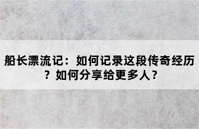 船长漂流记：如何记录这段传奇经历？如何分享给更多人？